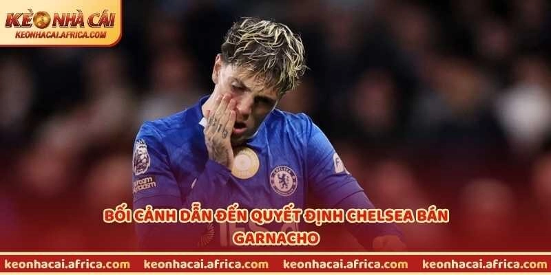 Bối cảnh dẫn đến quyết định Chelsea bán Garnacho