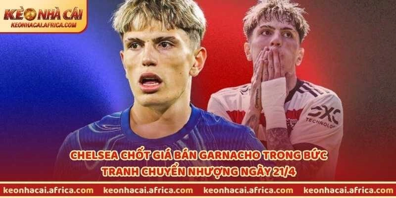 Chelsea chốt giá bán Garnacho trong bức tranh chuyển nhượng ngày 21/4