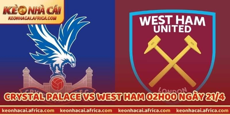Nhận Định Trận Crystal Palace Vs West Ham 02h00 Ngày 21/4