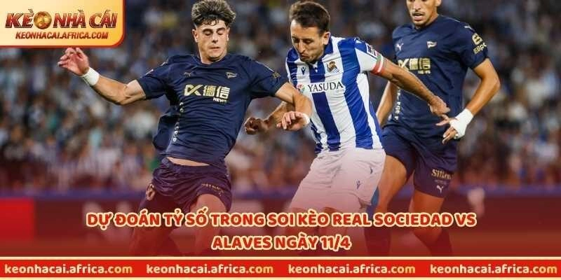 Dự đoán tỷ số trong soi kèo Real Sociedad vs Alaves ngày 11/4