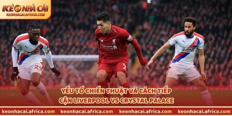 Yếu tố chiến thuật và cách tiếp cận Liverpool vs Crystal Palace