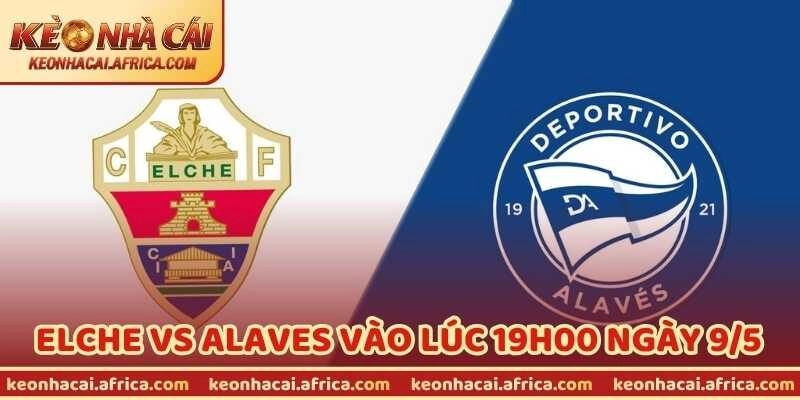 Nhận Định Bóng Đá Elche Vs Alaves Vào Lúc 19H00 Ngày 9/5