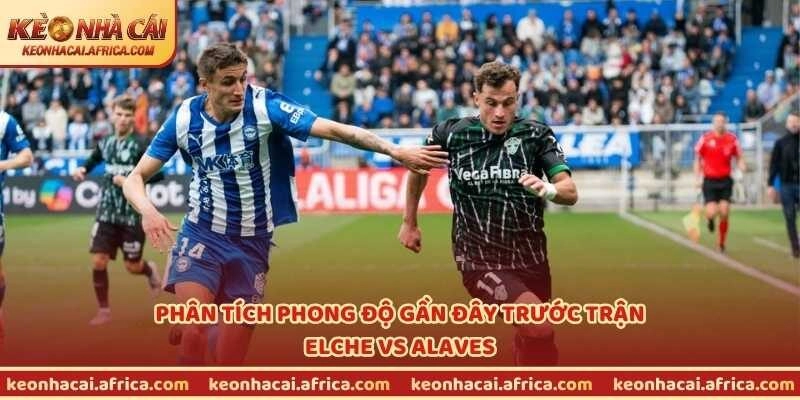 Phân tích phong độ gần đây trước trận Elche vs Alaves