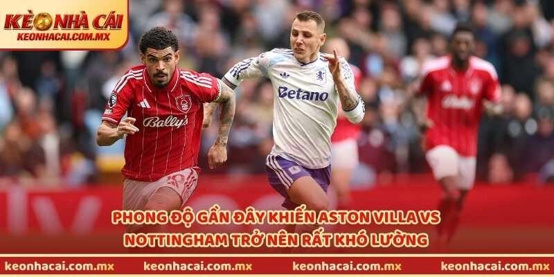 Phong độ gần đây khiến Aston Villa vs Nottingham trở nên rất khó lường