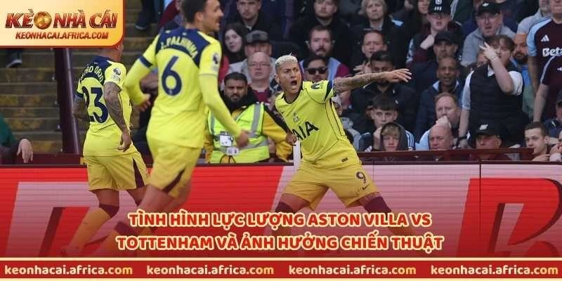 Tình hình lực lượng Aston Villa vs Tottenham và ảnh hưởng chiến thuật