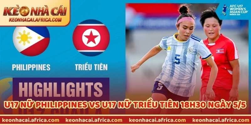 Trận U17 Nữ Philippines Vs U17 Nữ Triều Tiên 18H30 Ngày 5/5